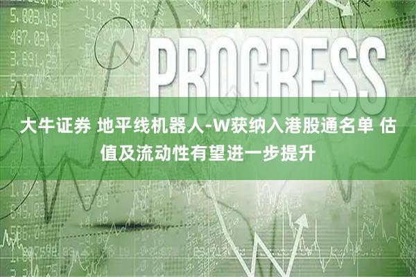 大牛证券 地平线机器人-W获纳入港股通名单 估值及流动性有望进一步提升
