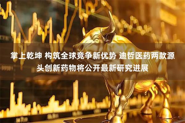掌上乾坤 构筑全球竞争新优势 迪哲医药两款源头创新药物将公开最新研究进展