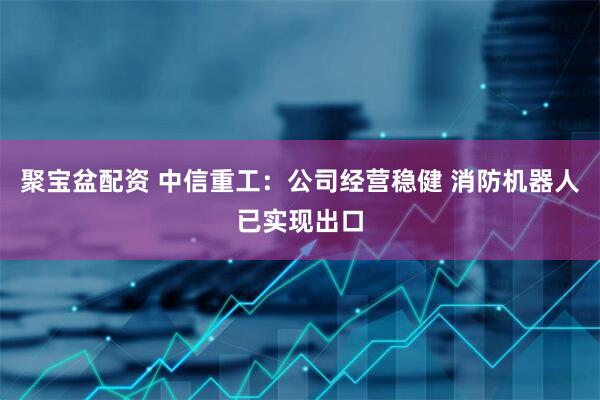 聚宝盆配资 中信重工：公司经营稳健 消防机器人已实现出口