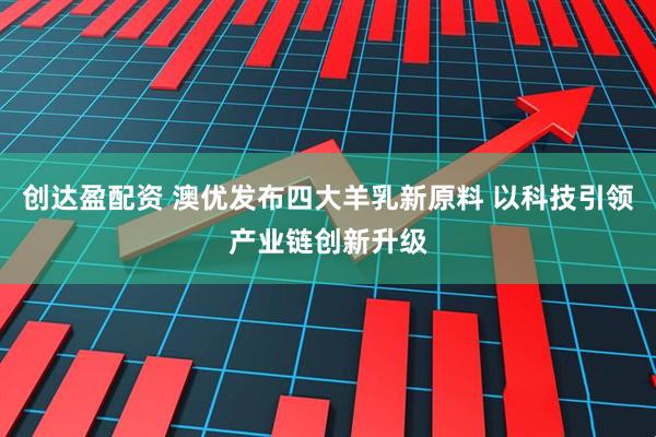 创达盈配资 澳优发布四大羊乳新原料 以科技引领产业链创新升级