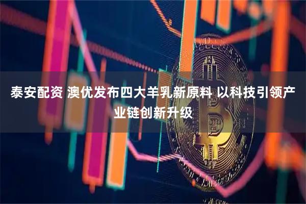泰安配资 澳优发布四大羊乳新原料 以科技引领产业链创新升级