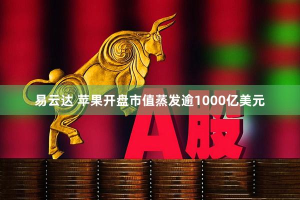 易云达 苹果开盘市值蒸发逾1000亿美元