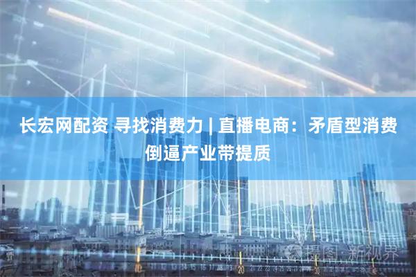 长宏网配资 寻找消费力 | 直播电商：矛盾型消费倒逼产业带提质