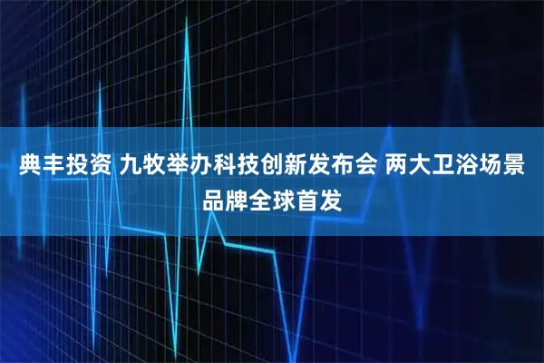 典丰投资 九牧举办科技创新发布会 两大卫浴场景品牌全球首发