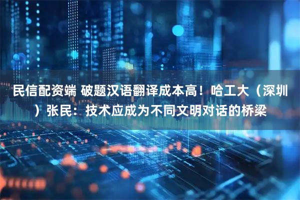 民信配资端 破题汉语翻译成本高！哈工大（深圳）张民：技术应成为不同文明对话的桥梁