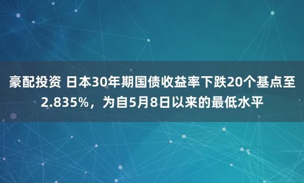 豪配投资 日本30年期国债收益率下跌20个基点至2.835%，为自5月8日以来的最低水平