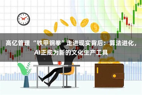 高亿管理 “铁甲钢拳”走进现实背后：算法进化，AI正成为新的文化生产工具