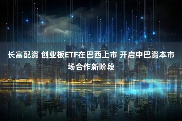长富配资 创业板ETF在巴西上市 开启中巴资本市场合作新阶段