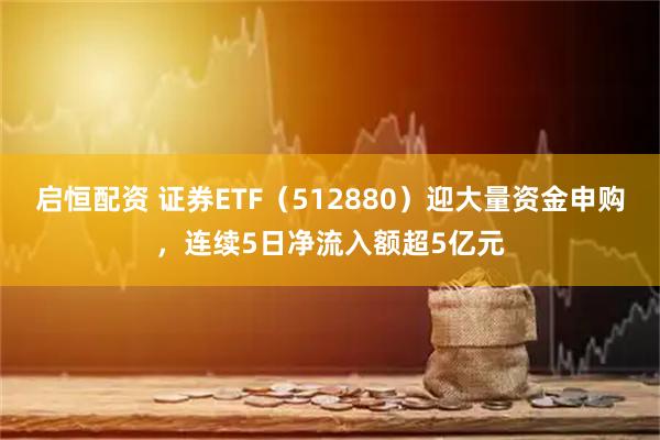 启恒配资 证券ETF（512880）迎大量资金申购，连续5日净流入额超5亿元
