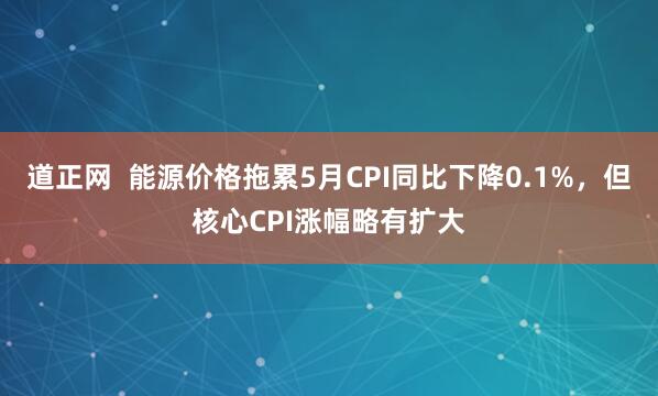 道正网  能源价格拖累5月CPI同比下降0.1%，但核心CPI涨幅略有扩大
