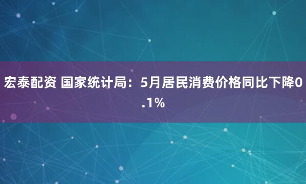 宏泰配资 国家统计局：5月居民消费价格同比下降0.1%