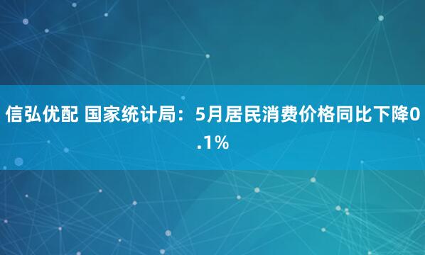 信弘优配 国家统计局：5月居民消费价格同比下降0.1%