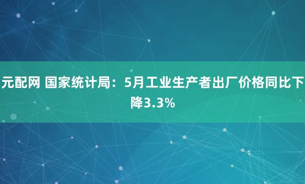 元配网 国家统计局：5月工业生产者出厂价格同比下降3.3%