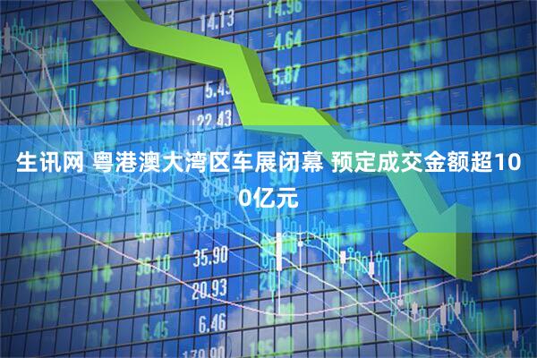 生讯网 粤港澳大湾区车展闭幕 预定成交金额超100亿元