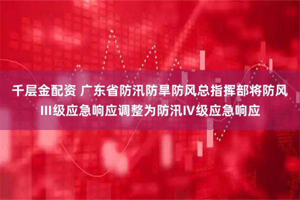 千层金配资 广东省防汛防旱防风总指挥部将防风Ⅲ级应急响应调整为防汛Ⅳ级应急响应