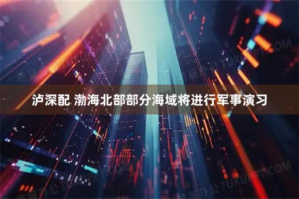 泸深配 渤海北部部分海域将进行军事演习