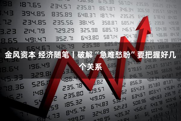 金风资本 经济随笔丨破解“急难愁盼”要把握好几个关系