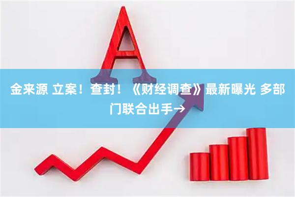 金来源 立案！查封！《财经调查》最新曝光 多部门联合出手→