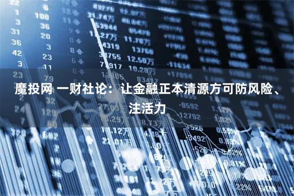 魔投网 一财社论：让金融正本清源方可防风险、注活力