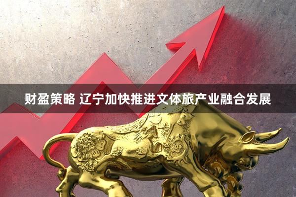 财盈策略 辽宁加快推进文体旅产业融合发展