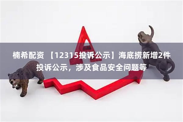 楠希配资 【12315投诉公示】海底捞新增2件投诉公示，涉及食品安全问题等