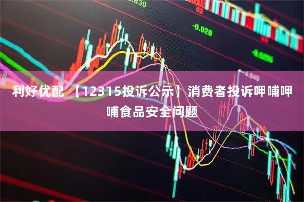 利好优配 【12315投诉公示】消费者投诉呷哺呷哺食品安全问题