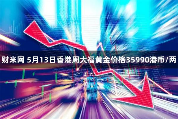 财米网 5月13日香港周大福黄金价格35990港币/两
