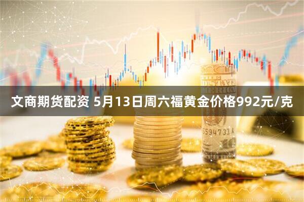 文商期货配资 5月13日周六福黄金价格992元/克