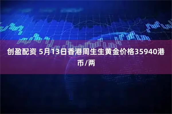 创盈配资 5月13日香港周生生黄金价格35940港币/两