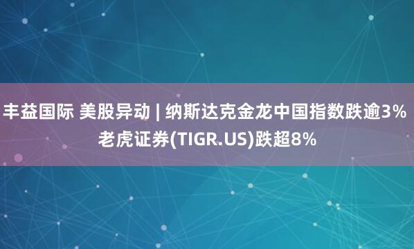 丰益国际 美股异动 | 纳斯达克金龙中国指数跌逾3% 老虎证券(TIGR.US)跌超8%