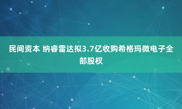 民间资本 纳睿雷达拟3.7亿收购希格玛微电子全部股权