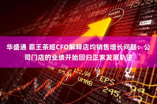 华盛通 霸王茶姬CFO解释店均销售增长问题：公司门店的业绩开始回归正常发展轨迹