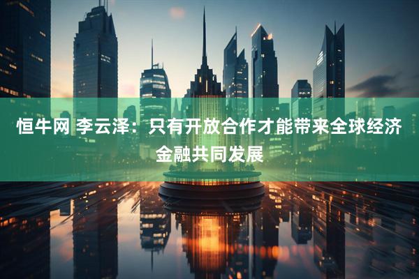 恒牛网 李云泽：只有开放合作才能带来全球经济金融共同发展