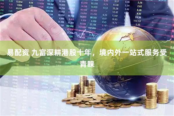 易配资 九富深耕港股十年，境内外一站式服务受青睐
