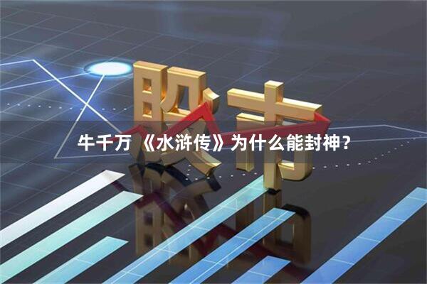 牛千万 《水浒传》为什么能封神？