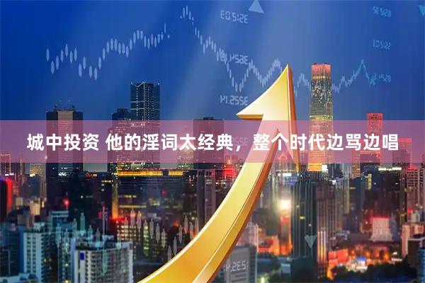 城中投资 他的淫词太经典，整个时代边骂边唱