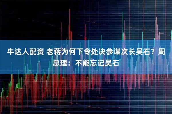 牛达人配资 老蒋为何下令处决参谋次长吴石？周总理：不能忘记吴石