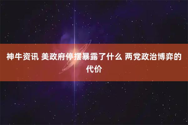 神牛资讯 美政府停摆暴露了什么 两党政治博弈的代价