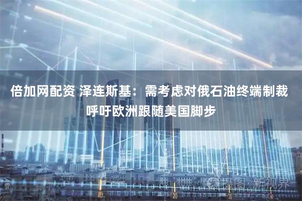 倍加网配资 泽连斯基：需考虑对俄石油终端制裁 呼吁欧洲跟随美国脚步
