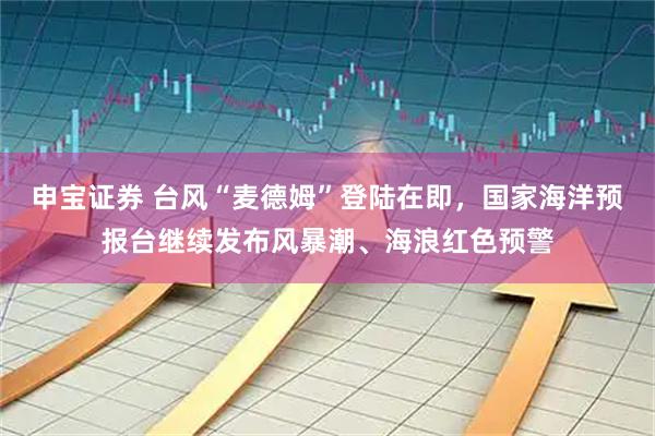 申宝证券 台风“麦德姆”登陆在即，国家海洋预报台继续发布风暴潮、海浪红色预警