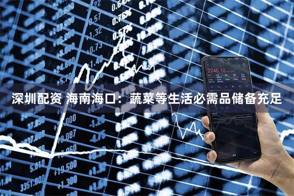 深圳配资 海南海口：蔬菜等生活必需品储备充足