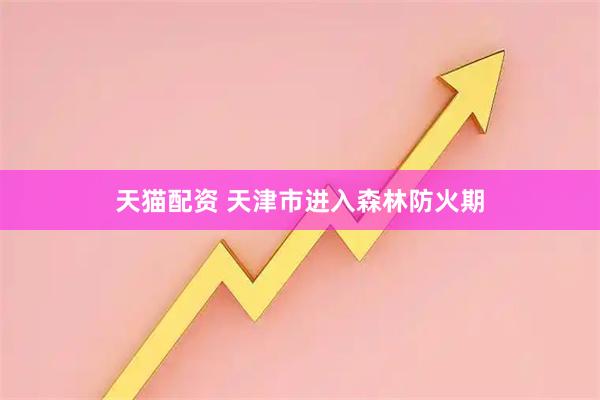 天猫配资 天津市进入森林防火期