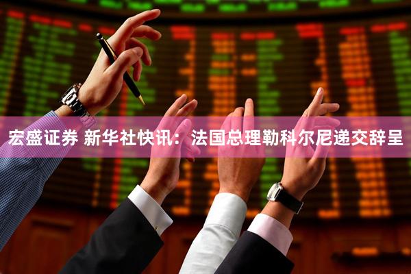 宏盛证券 新华社快讯：法国总理勒科尔尼递交辞呈