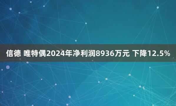 信德 唯特偶2024年净利润8936万元 下降12.5%