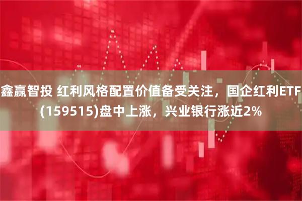 鑫赢智投 红利风格配置价值备受关注，国企红利ETF(159515)盘中上涨，兴业银行涨近2%
