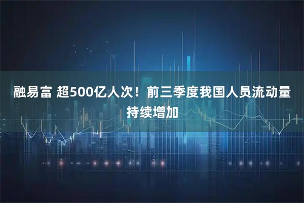 融易富 超500亿人次！前三季度我国人员流动量持续增加