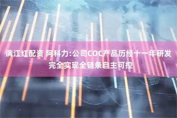 满江红配资 阿科力:公司COC产品历经十一年研发  完全实现全链条自主可控