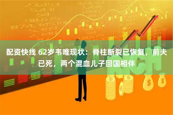 配资快线 62岁韦唯现状：脊柱断裂已恢复，前夫已死，两个混血儿子回国相伴