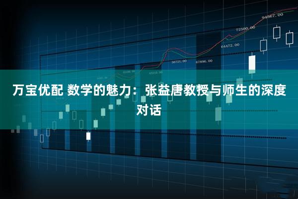 万宝优配 数学的魅力：张益唐教授与师生的深度对话