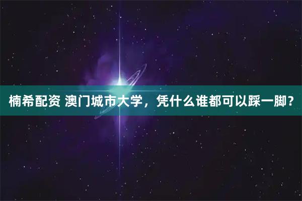 楠希配资 澳门城市大学，凭什么谁都可以踩一脚？